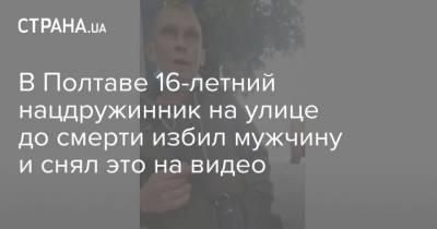 В Полтаве 16-летний нацдружинник на улице до смерти избил мужчину и снял это на видео - strana.ua - Полтавская обл. - Полтава