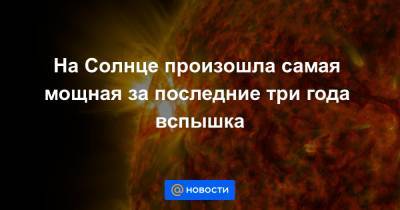 На Солнце произошла самая мощная за последние три года вспышка - news.mail.ru - Россия