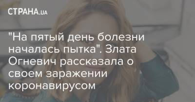 Злата Огневич - "На пятый день болезни началась пытка". Злата Огневич рассказала о своем заражении коронавирусом - strana.ua