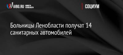 Александр Дрозденко - Больницы Ленобласти получат 14 санитарных автомобилей - ivbg.ru - Ленинградская обл.