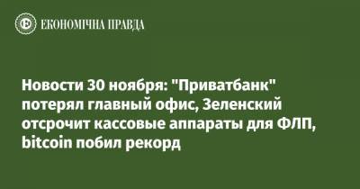 Владимир Зеленский - Bitcoin - Новости 30 ноября: "Приватбанк" потерял главный офис, Зеленский отсрочит кассовые аппараты для ФЛП, bitcoin побил рекорд - epravda.com.ua