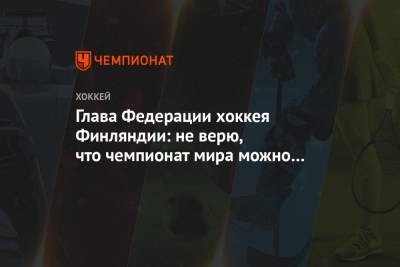 Глава Федерации хоккея Финляндии: не верю, что чемпионат мира можно проводить в Минске - championat.com - Белоруссия - Финляндия - Минск