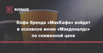 Кофе бренда «МакКафе» войдет в основное меню «Макдоналдс» по сниженной цене - rb.ru - Россия
