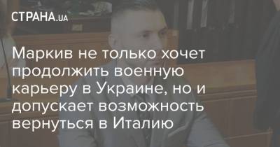 Виталий Маркив - Маркив не только хочет продолжить военную карьеру в Украине, но и допускает возможность вернуться в Италию - strana.ua - Украина - Италия