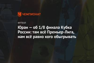 Сергей Юран - Юран — об 1/8 финала Кубка России: там всё Премьер-Лига, нам всё равно кого обыгрывать - championat.com - Россия - Хабаровск