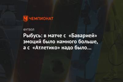 Рыбусь: в матче с «Баварией» эмоций было намного больше, а с «Атлетико» надо было терпеть - championat.com - Москва