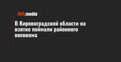 В Кировоградской области на взятке поймали районного военкома - 368.media - Кировоградская обл.