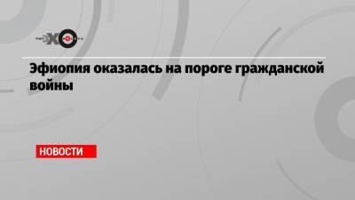 Ахмед Абий - Эфиопия оказалась на пороге гражданской войны - echo.msk.ru - Эфиопия