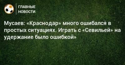 Мурад Мусаев - Мусаев: «Краснодар» много ошибался в простых ситуациях. Играть с «Севильей» на удержание было ошибкой» - bombardir.ru - Краснодар
