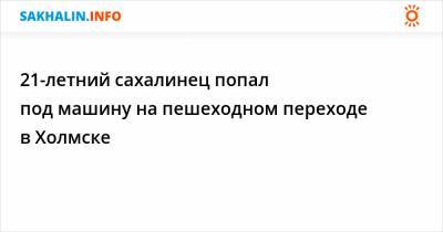 21-летний сахалинец попал под машину на пешеходном переходе в Холмске - sakhalin.info - Россия - Холмск