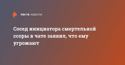 Роман Гребенюк - Арсен Мелконян - Сосед инициатора смертельной ссоры в чате заявил, что ему угрожают - ren.tv - Волгоград