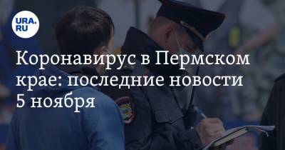 Коронавирус в Пермском крае: последние новости 5 ноября. Наказывать стали чаще - ura.news - Россия - Китай - Пермь - Пермский край - Ухань