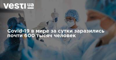 Covid-19 в мире за сутки заразились почти 600 тысяч человек - vesti.ua - Россия - Украина - Англия - Италия - Колумбия - Франция - Испания - Аргентина