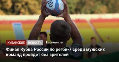 Финал Кубка России по регби-7 среди мужских команд пройдет без зрителей - kubnews.ru - Россия - Сочи - Краснодар