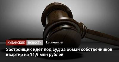 Застройщик идет под суд за обман собственников квартир на 11,9 млн рублей - kubnews.ru