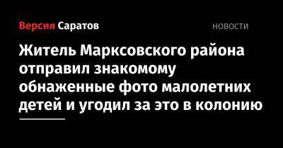 Житель Марксовского района отправил знакомому обнаженные фото малолетних детей и угодил за это в колонию - nversia.ru - Россия - Саратовская обл. - район Марксовский
