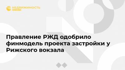 Правление РЖД одобрило финмодель проекта застройки у Рижского вокзала - realty.ria.ru - Москва