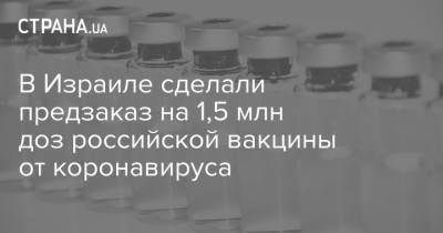 В Израиле сделали предзаказ на 1,5 млн доз российской вакцины от коронавируса - strana.ua - Россия - США - Израиль