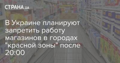 Виктор Ляшко - Олег Рубан - В Украине планируют запретить работу магазинов в городах "красной зоны" после 20:00 - strana.ua - Украина - Киев