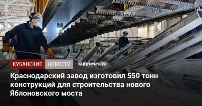 Евгений Первышов - Краснодарский завод изготовил 550 тонн конструкций для строительства нового Яблоновского моста - kubnews.ru - Краснодар