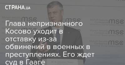 Хашим Тачи - Глава непризнанного Косово уходит в отставку из-за обвинений в военных в преступлениях. Его ждет суд в Гааге - strana.ua - Украина - Сербия - Косово - Гаага