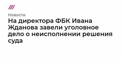 Иван Жданов - На директора ФБК Ивана Жданова завели уголовное дело о неисполнении решения суда - tvrain.ru