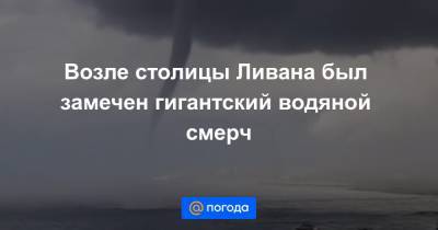 Екатерина Гура - Возле столицы Ливана был замечен гигантский водяной смерч - news.mail.ru - Ливан - Бейрут