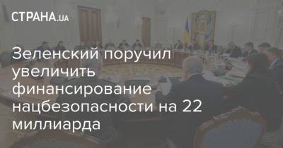 Владимир Зеленский - Зеленский поручил увеличить финансирование нацбезопасности на 22 миллиарда - strana.ua - Украина - Снбо