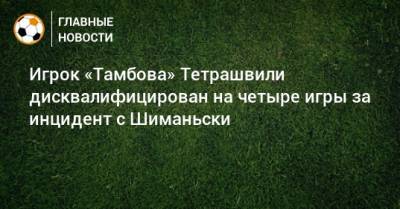 Артур Григорьянц - Себастьян Шиманьски - Игрок «Тамбова» Тетрашвили дисквалифицирован на четыре игры за инцидент с Шиманьски - bombardir.ru - Россия - Тамбов