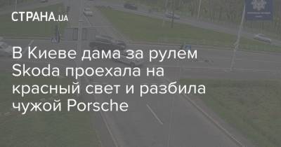 Porsche - В Киеве дама за рулем Skoda проехала на красный свет и разбила чужой Porsche - strana.ua - Киев - Харьковская обл.