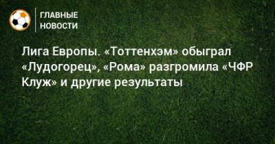 Лига Европы. «Тоттенхэм» обыграл «Лудогорец», «Рома» разгромила «ЧФР Клуж» и другие результаты - bombardir.ru - Англия - Италия - Румыния - Болгария - Голландия - Греция