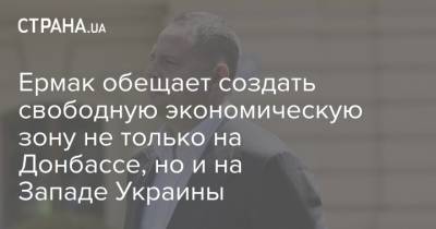 Владимир Зеленский - Андрей Ермак - Ермак обещает создать свободную экономическую зону не только на Донбассе, но и на Западе Украины - strana.ua - Украина