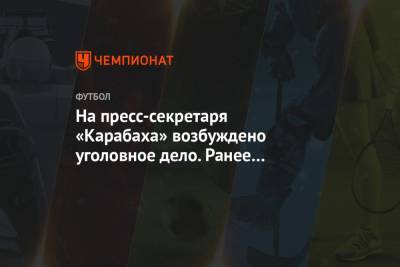 На пресс-секретаря «Карабаха» возбуждено уголовное дело. Ранее его отстранили от футбола - championat.com - Армения - Азербайджан