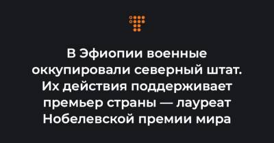 В Эфиопии военные оккупировали северный штат. Их действия поддерживает премьер страны — лауреат Нобелевской премии мира - hromadske.ua - Эфиопия