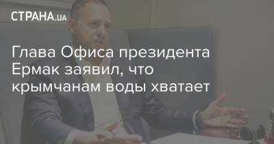 Андрей Ермак - Глава Офиса президента Ермак заявил, что крымчанам воды хватает - strana.ua - Украина - Крым