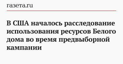 Дональд Трамп - В США началось расследование использования ресурсов Белого дома во время предвыборной кампании - gazeta.ru - США