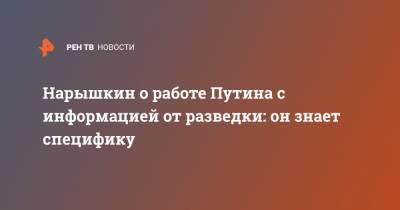 Владимир Путин - Сергей Нарышкин - Нарышкин о работе Путина с информацией от разведки: он знает специфику - ren.tv - Россия