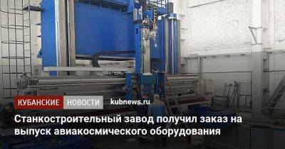 Станкостроительный завод получил заказ на выпуск авиакосмического оборудования - kubnews.ru - Краснодар