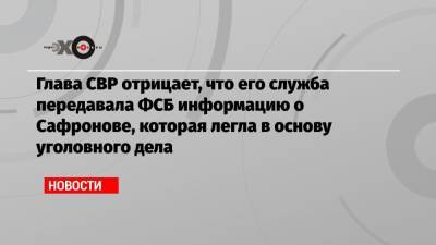 Сергей Нарышкин - Иван Павлов - Иван Сафронов - Глава СВР отрицает, что его служба передавала ФСБ информацию о Сафронове, которая легла в основу уголовного дела - echo.msk.ru