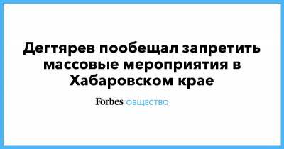 Татьяна Голикова - Михаил Дегтярев - Дегтярев пообещал запретить массовые мероприятия в Хабаровском крае - forbes.ru - Хабаровский край