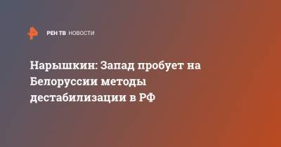 Сергей Нарышкин - Нарышкин: Запад пробует на Белоруссии методы дестабилизации в РФ - ren.tv - Россия - Вашингтон - Белоруссия