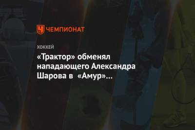 Александр Шаров - «Трактор» обменял нападающего Александра Шарова в «Амур» на форварда Никиту Язькова - championat.com - Челябинск - Хабаровск