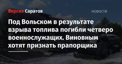 Под Вольском в результате взрыва топлива погибли четверо военнослужащих. Виновным хотят признать прапорщика - nversia.ru - Россия - Саратов - Вольск - район Вольский