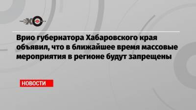 Сергей Фургал - Михаил Дегтярев - Врио губернатора Хабаровского края объявил, что в ближайшее время массовые мероприятия в регионе будут запрещены - echo.msk.ru - Хабаровский край - Хабаровск