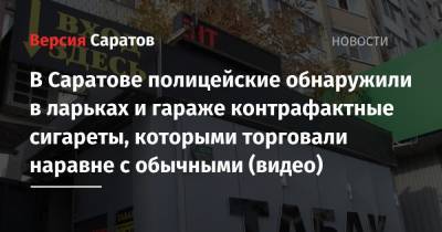 В Саратове полицейские обнаружили в ларьках и гараже контрафактные сигареты, которыми торговали наравне с обычными (видео) - nversia.ru - Россия - Саратовская обл. - Саратов