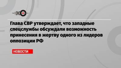 Алексей Навальный - Сергей Нарышкин - Глава СВР утверждает, что западные спецслужбы обсуждали возможность принесения в жертву одного из лидеров оппозиции РФ - echo.msk.ru - Россия - Германия