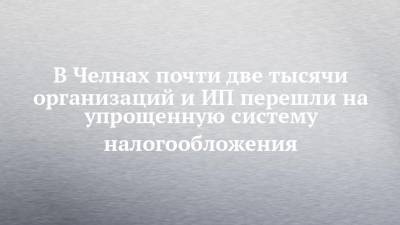 В Челнах почти две тысячи организаций и ИП перешли на упрощенную систему налогообложения - chelny-izvest.ru - Набережные Челны