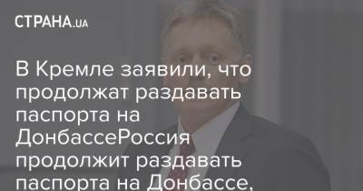 Дмитрий Песков - В Кремле заявили, что продолжат раздавать паспорта на ДонбассеРоссия продолжит раздавать паспорта на Донбассе, несмотря на требования Украины - Песков - strana.ua - Россия - Украина - Киев - Донбасс