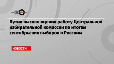 Владимир Путин - Элла Памфилова - Путин высоко оценил работу Центральной избирательной комиссии по итогам сентябрьских выборов в Россиим - echo.msk.ru - Россия