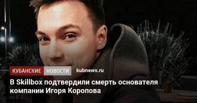 Игорь Коропов - В Skillbox подтвердили смерть основателя компании Игоря Коропова - kubnews.ru - Сочи - Следственный Комитет - Черное Море